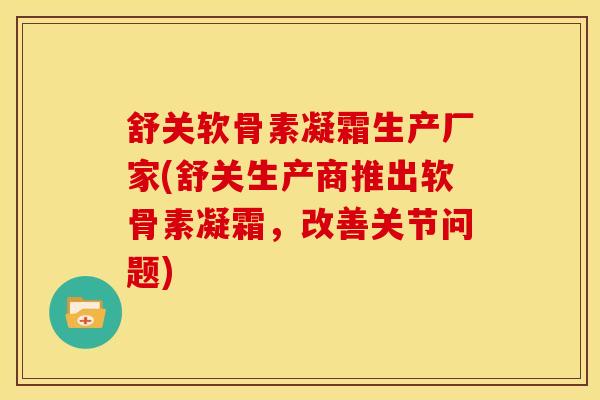 舒关软骨素凝霜生产厂家(舒关生产商推出软骨素凝霜，改善关节问题)