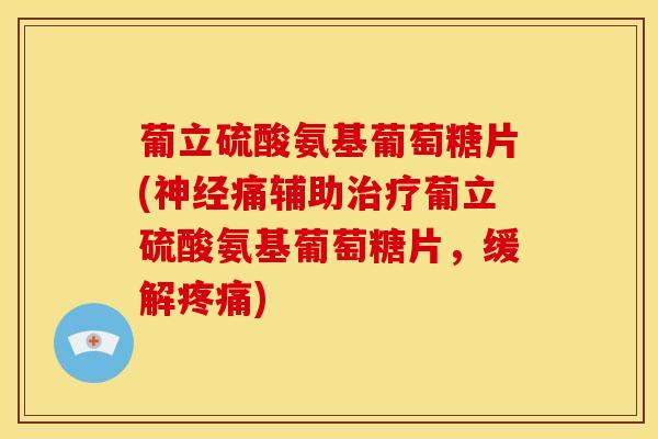 葡立硫酸氨基葡萄糖片(神经痛辅助治疗葡立硫酸氨基葡萄糖片，缓解疼痛)