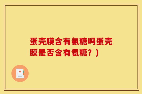 蛋壳膜含有氨糖吗蛋壳膜是否含有氨糖？)