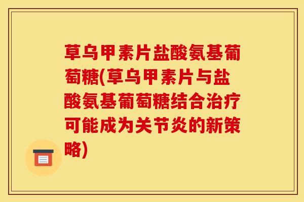 草乌甲素片盐酸氨基葡萄糖(草乌甲素片与盐酸氨基葡萄糖结合治疗可能成为关节炎的新策略)