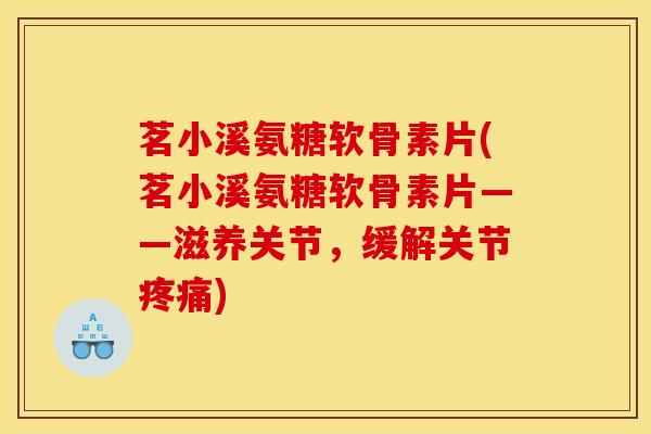 茗小溪氨糖软骨素片(茗小溪氨糖软骨素片——滋养关节，缓解关节疼痛)