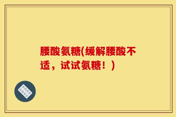 腰酸氨糖(缓解腰酸不适，试试氨糖！)