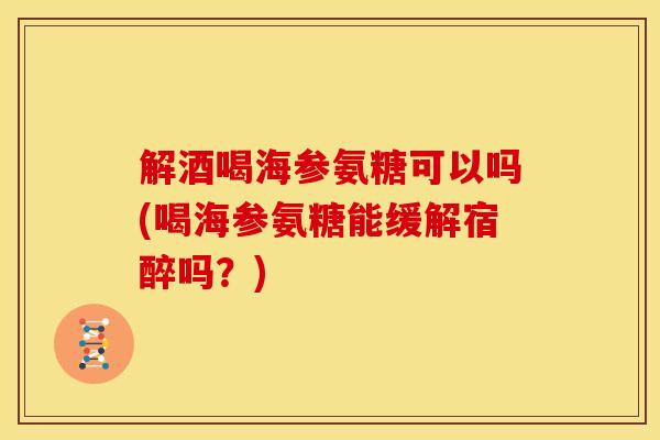 解酒喝海参氨糖可以吗(喝海参氨糖能缓解宿醉吗？)