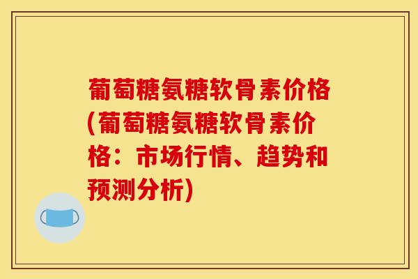 葡萄糖氨糖软骨素价格(葡萄糖氨糖软骨素价格:市场行情、趋势和预测分析)-第1张图片-关节骑士 葡萄糖氨糖软骨素价格(葡萄糖氨糖软骨素价格:市场行情、趋势和预测分析)-第1张图片-关节骑士