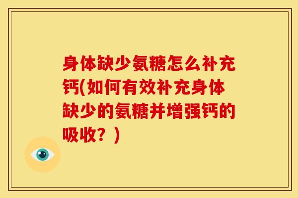身体缺少氨糖怎么补充钙(如何有效补充身体缺少的氨糖并增强钙的吸收？)