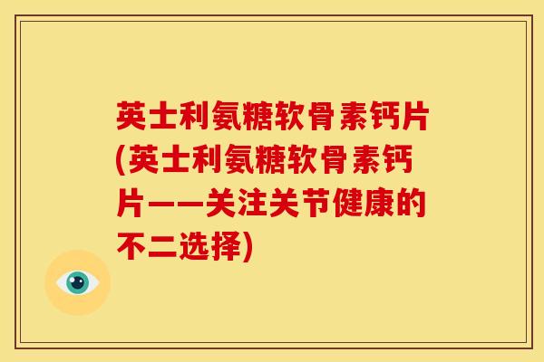 英士利氨糖软骨素钙片(英士利氨糖软骨素钙片——关注关节健康的不二选择)