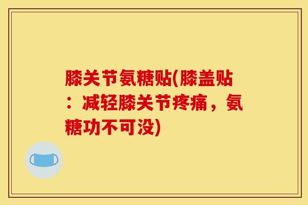 膝关节氨糖贴(膝盖贴：减轻膝关节疼痛，氨糖功不可没)-第1张图片-关节骑士