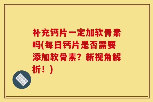 补充钙片一定加软骨素吗(每日钙片是否需要添加软骨素？新视角解析！)