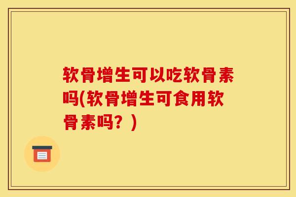 软骨增生可以吃软骨素吗(软骨增生可食用软骨素吗？)