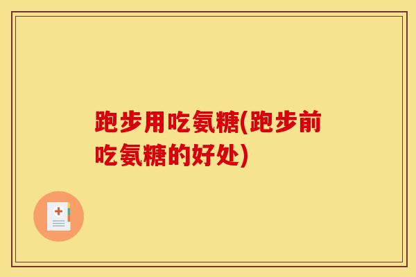 跑步用吃氨糖(跑步前吃氨糖的好处)