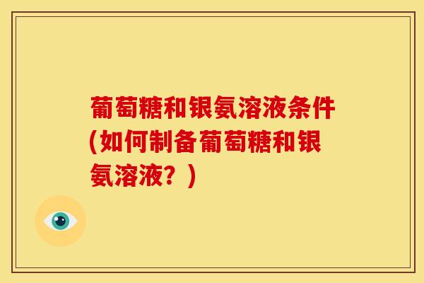 葡萄糖和银氨溶液条件(如何制备葡萄糖和银氨溶液?)-第1张图片-关节骑士 葡萄糖和银氨溶液条件(如何制备葡萄糖和银氨溶液?)-第1张图片-关节骑士