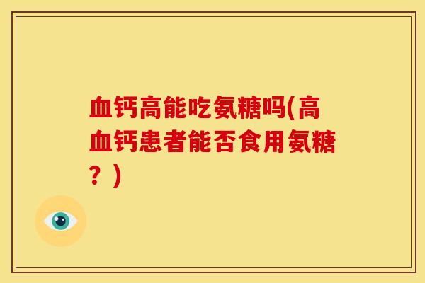 血钙高能吃氨糖吗(高血钙患者能否食用氨糖？)