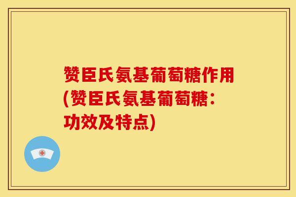 赞臣氏氨基葡萄糖作用(赞臣氏氨基葡萄糖：功效及特点)