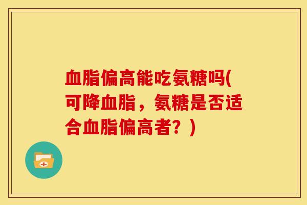 血脂偏高能吃氨糖吗(可降血脂，氨糖是否适合血脂偏高者？)