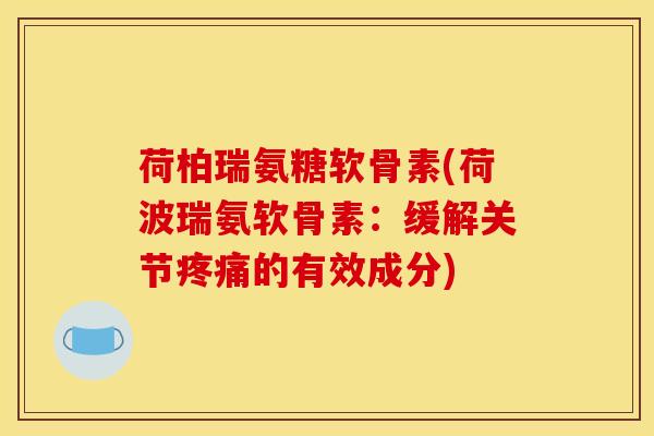 荷柏瑞氨糖软骨素(荷波瑞氨软骨素：缓解关节疼痛的有效成分)