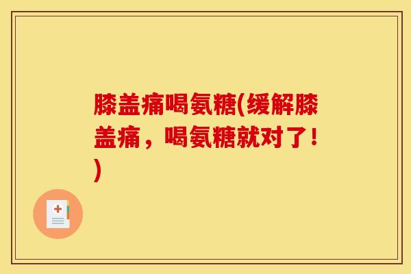 膝盖痛喝氨糖(缓解膝盖痛，喝氨糖就对了！)