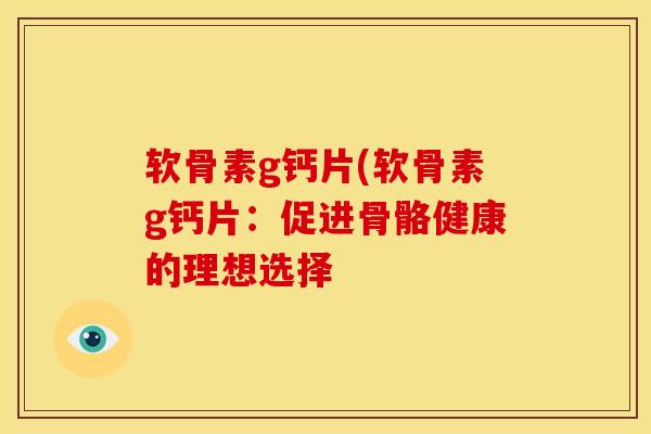 软骨素g钙片(软骨素g钙片：促进骨骼健康的理想选择