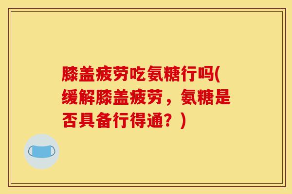 膝盖疲劳吃氨糖行吗(缓解膝盖疲劳，氨糖是否具备行得通？)