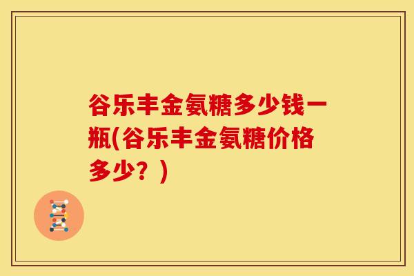 谷乐丰金氨糖多少钱一瓶(谷乐丰金氨糖价格多少？)-第1张图片-关节骑士