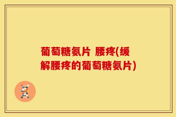 葡萄糖氨片 腰疼(缓解腰疼的葡萄糖氨片)-第1张图片-关节骑士