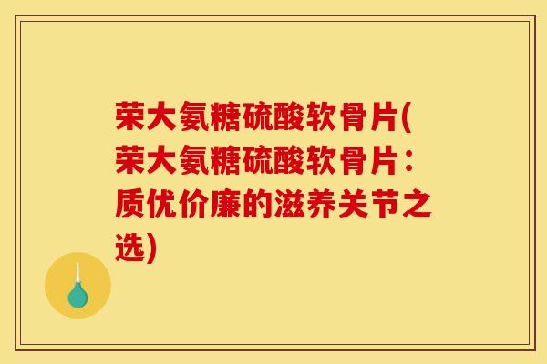 荣大氨糖硫酸软骨片(荣大氨糖硫酸软骨片：质优价廉的滋养关节之选)