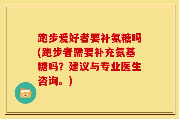 跑步爱好者要补氨糖吗(跑步者需要补充氨基糖吗？建议与专业医生咨询。)