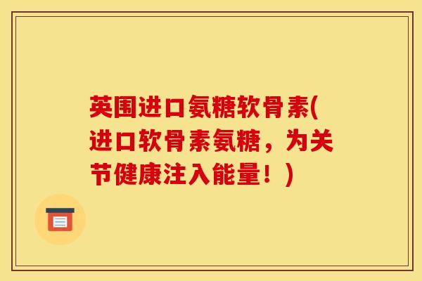 英围进口氨糖软骨素(进口软骨素氨糖，为关节健康注入能量！)