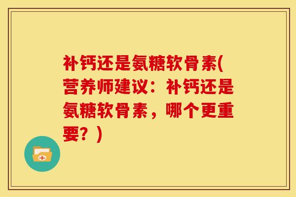 补钙还是氨糖软骨素(营养师建议：补钙还是氨糖软骨素，哪个更重要？)