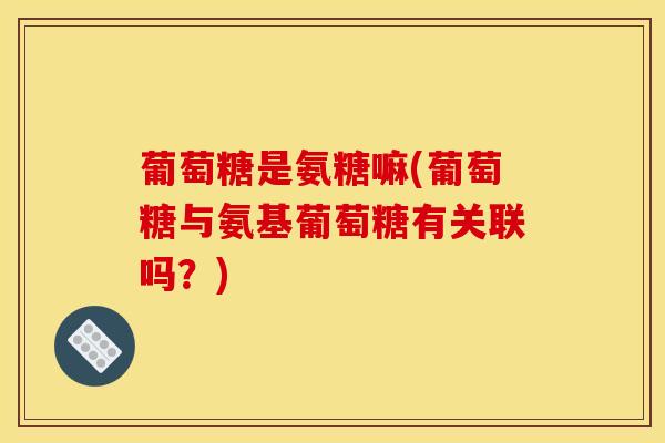 葡萄糖是氨糖嘛(葡萄糖与氨基葡萄糖有关联吗？)