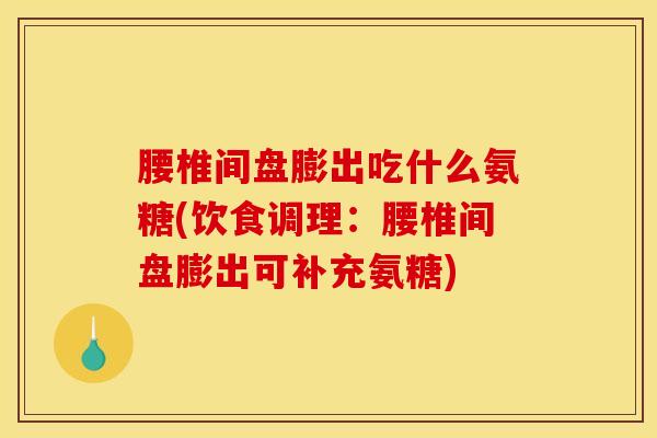 腰椎间盘膨出吃什么氨糖(饮食调理：腰椎间盘膨出可补充氨糖)