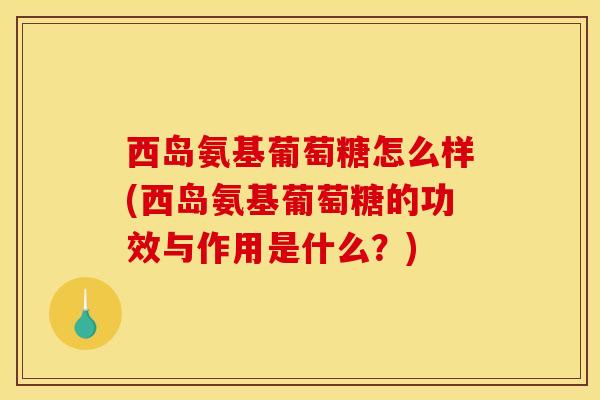 西岛氨基葡萄糖怎么样(西岛氨基葡萄糖的功效与作用是什么？)