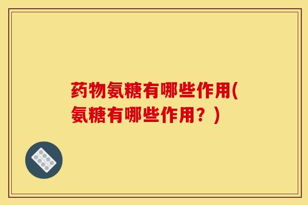 药物氨糖有哪些作用(氨糖有哪些作用？)