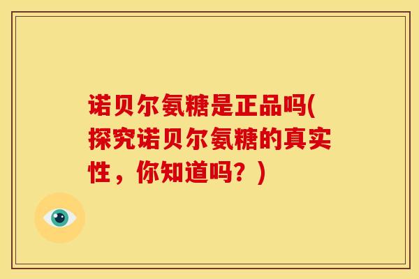 诺贝尔氨糖是正品吗(探究诺贝尔氨糖的真实性，你知道吗？)