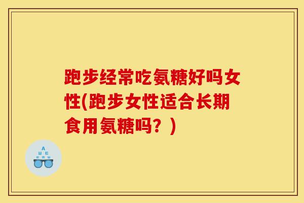 跑步经常吃氨糖好吗女性(跑步女性适合长期食用氨糖吗？)