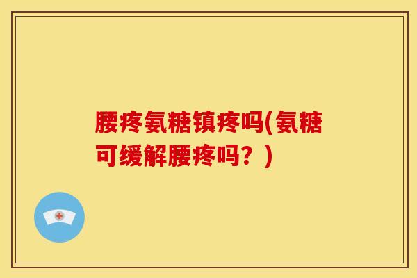 腰疼氨糖镇疼吗(氨糖可缓解腰疼吗？)