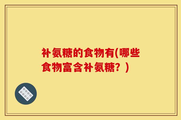 补氨糖的食物有(哪些食物富含补氨糖？)