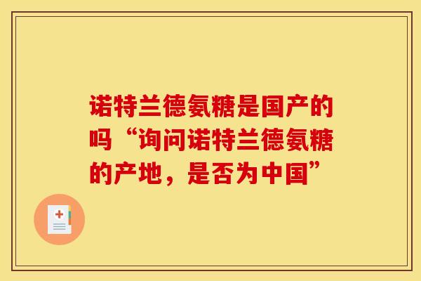 诺特兰德氨糖是国产的吗“询问诺特兰德氨糖的产地，是否为中国”