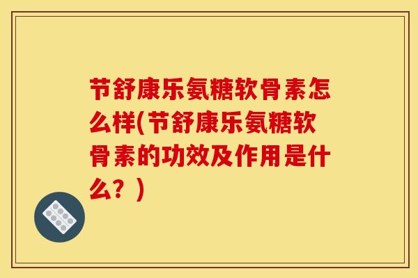 节舒康乐氨糖软骨素怎么样(节舒康乐氨糖软骨素的功效及作用是什么？)