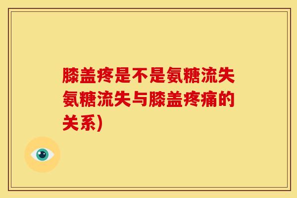 膝盖疼是不是氨糖流失氨糖流失与膝盖疼痛的关系)