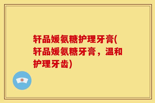 轩品媛氨糖护理牙膏(轩品媛氨糖牙膏，温和护理牙齿)