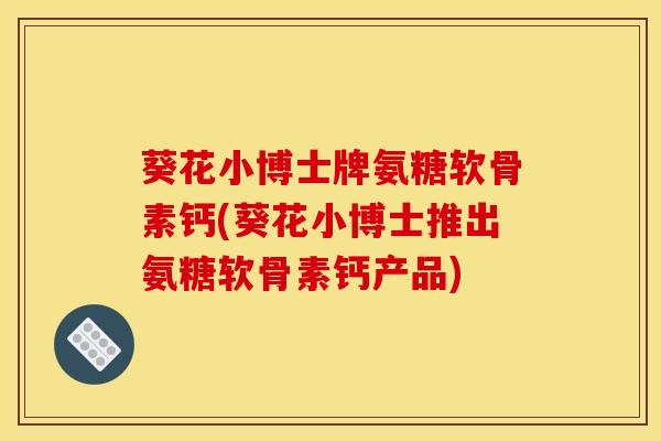葵花小博士牌氨糖软骨素钙(葵花小博士推出氨糖软骨素钙产品)