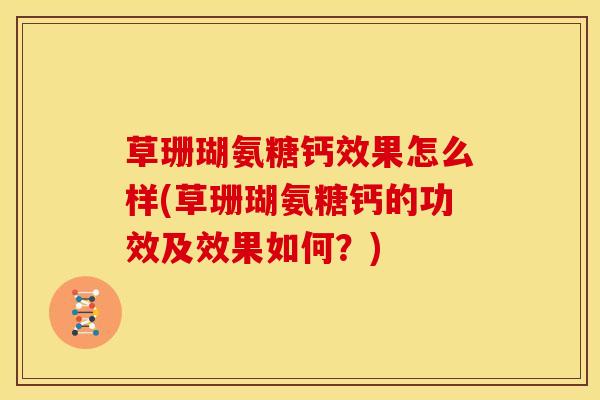 草珊瑚氨糖钙效果怎么样(草珊瑚氨糖钙的功效及效果如何？)