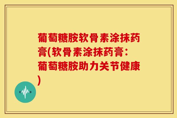 葡萄糖胺软骨素涂抹药膏(软骨素涂抹药膏：葡萄糖胺助力关节健康)