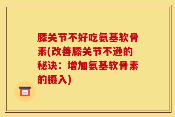 膝关节不好吃氨基软骨素(改善膝关节不逊的秘诀：增加氨基软骨素的摄入)