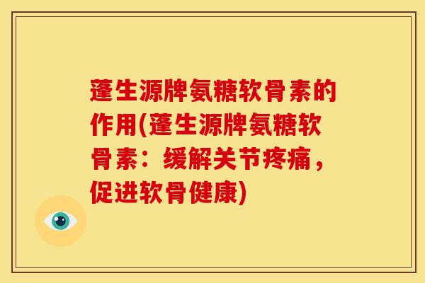 蓬生源牌氨糖软骨素的作用(蓬生源牌氨糖软骨素：缓解关节疼痛，促进软骨健康)
