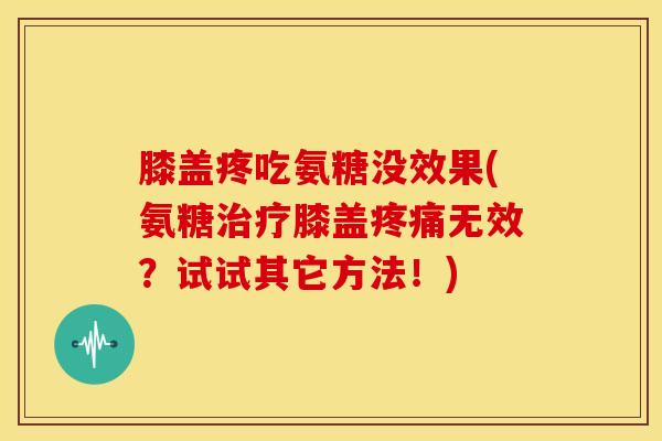 膝盖疼吃氨糖没效果(氨糖治疗膝盖疼痛无效？试试其它方法！)