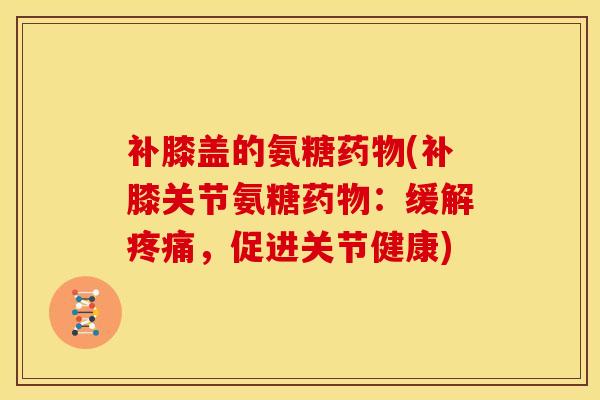 补膝盖的氨糖药物(补膝关节氨糖药物:缓解疼痛,促进关节健康)-第1张图片-关节骑士 补膝盖的氨糖药物(补膝关节氨糖药物:缓解疼痛,促进关节健康)-第1张图片-关节骑士