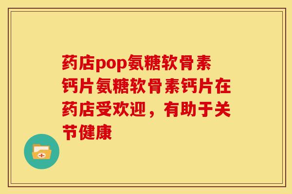 药店pop氨糖软骨素钙片氨糖软骨素钙片在药店受欢迎，有助于关节健康-第1张图片-关节骑士