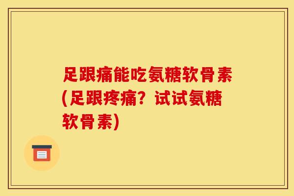 足跟痛能吃氨糖软骨素(足跟疼痛？试试氨糖软骨素)-第1张图片-关节骑士