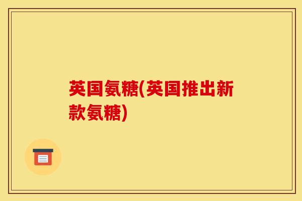 英国氨糖(英国推出新款氨糖)